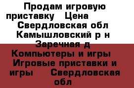 Продам игровую приставку › Цена ­ 10 000 - Свердловская обл., Камышловский р-н, Заречная д. Компьютеры и игры » Игровые приставки и игры   . Свердловская обл.